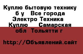 Куплю бытовую технику б/у - Все города Электро-Техника » Куплю   . Самарская обл.,Тольятти г.